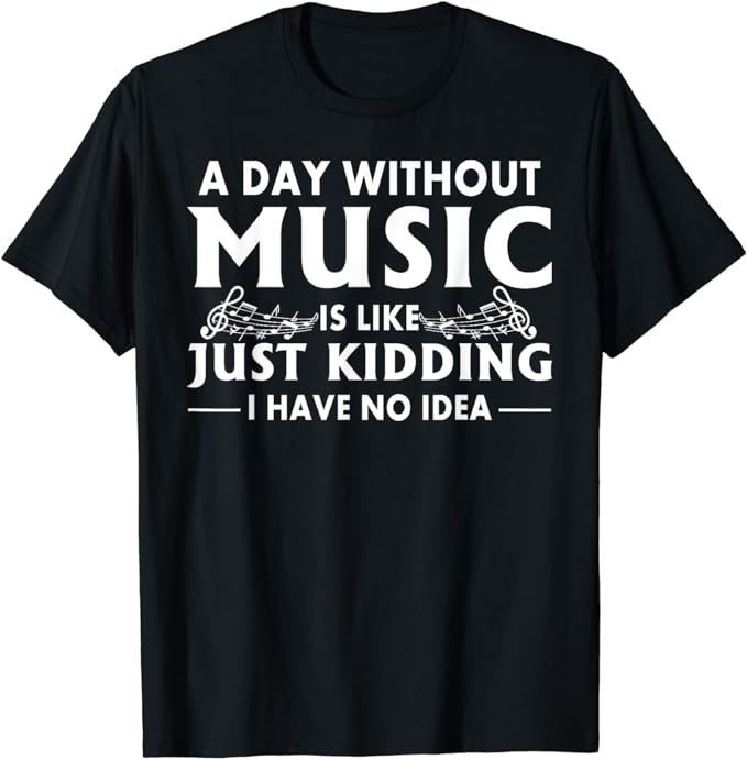 a day without music is like just kidding I have no idea funny black music shirt